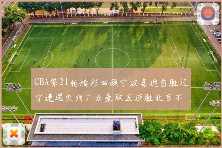 CBA第21轮精彩回顾宁波喜迎首胜辽宁遭遇失利广东豪取五连胜北京不敌天津江苏力克新疆