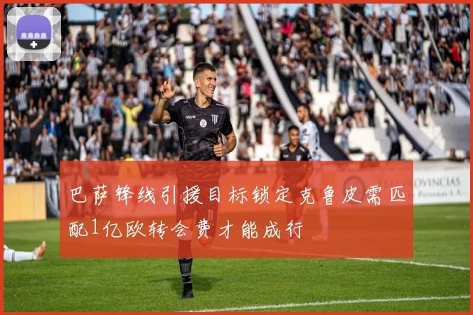 巴萨锋线引援目标锁定克鲁皮需匹配1亿欧转会费才能成行