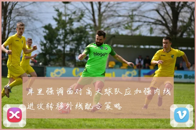 库里强调面对高大球队应加强内线进攻转移外线配合策略