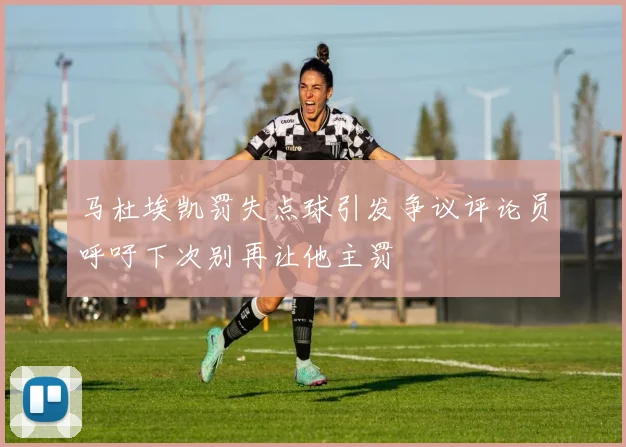 马杜埃凯罚失点球引发争议评论员呼吁下次别再让他主罚