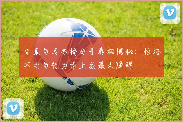 克莱与马冬梅分手真相揭秘：性格不合与行为举止成最大障碍