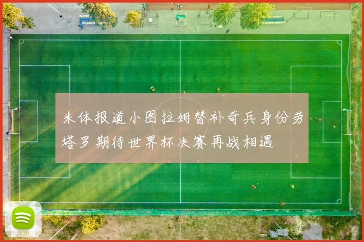 米体报道小图拉姆替补奇兵身份劳塔罗期待世界杯决赛再战相遇