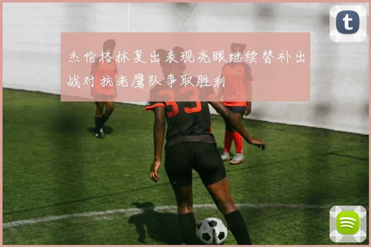 杰伦格林复出表现亮眼继续替补出战对抗老鹰队争取胜利