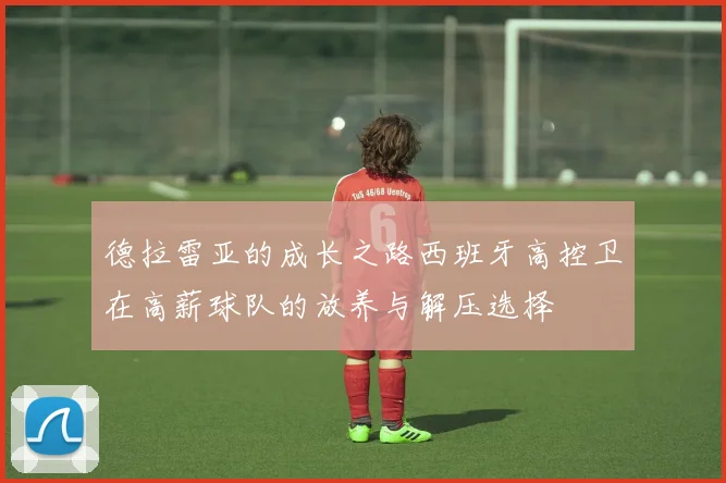 德拉雷亚的成长之路西班牙高控卫在高薪球队的放养与解压选择