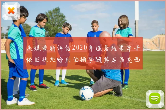 美媒重新评估2020年选秀结果华子依旧状元哈利伯顿紧随其后马克西位列探花