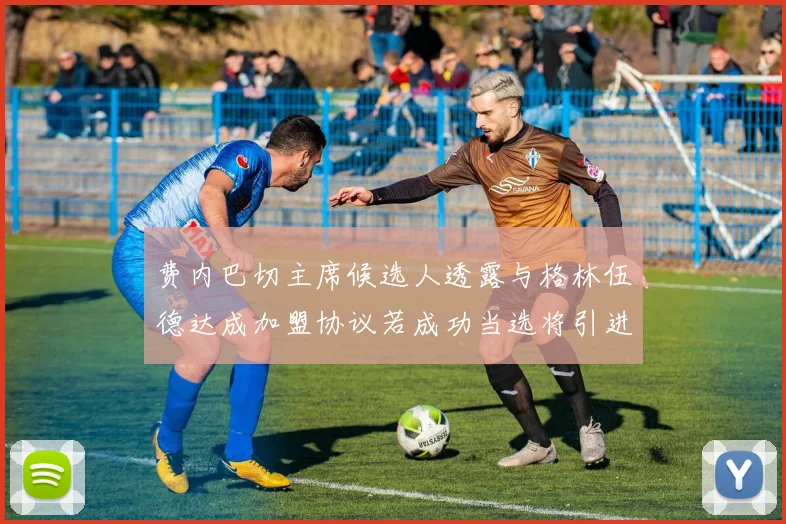 费内巴切主席候选人透露与格林伍德达成加盟协议若成功当选将引进他