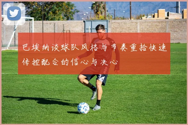 巴埃纳谈球队风格与节奏重拾快速传控配合的信心与决心