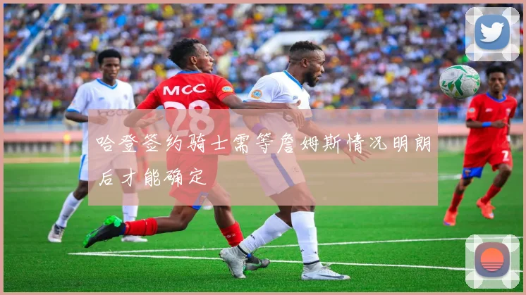 哈登签约骑士需等詹姆斯情况明朗后才能确定