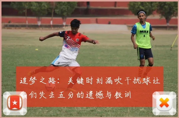 追梦之路：关键时刻漏吹干扰球让我们失去五分的遗憾与教训