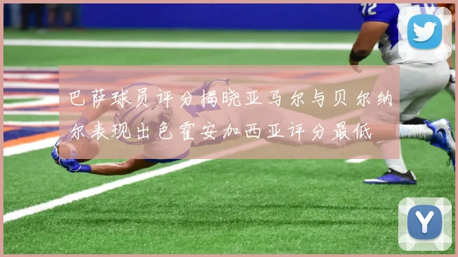 巴萨球员评分揭晓亚马尔与贝尔纳尔表现出色霍安加西亚评分最低