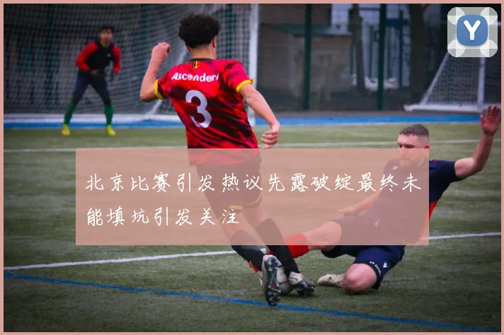 北京比赛引发热议先露破绽最终未能填坑引发关注