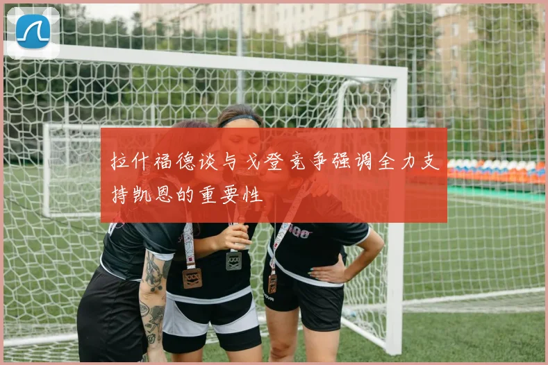 拉什福德谈与戈登竞争强调全力支持凯恩的重要性