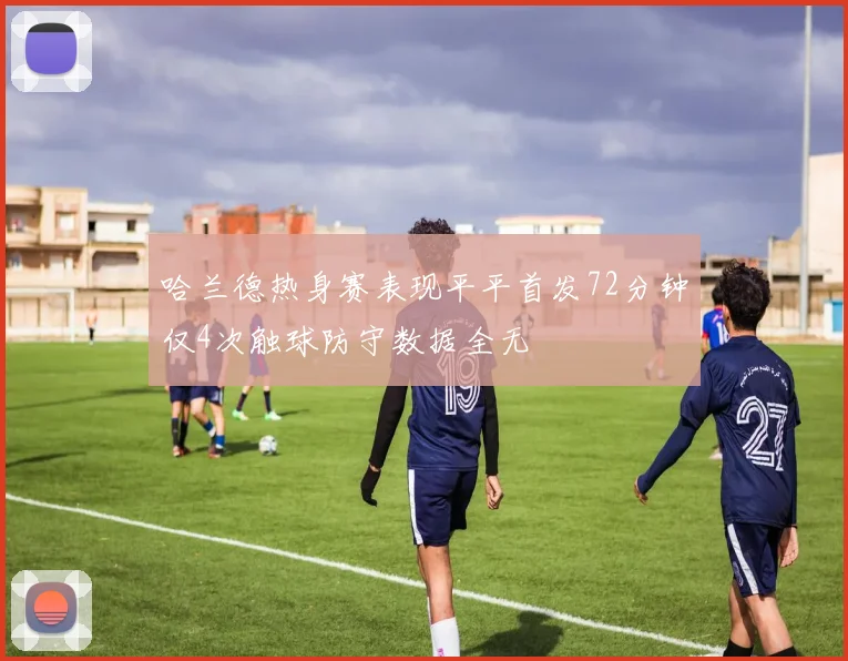 哈兰德热身赛表现平平首发72分钟仅4次触球防守数据全无