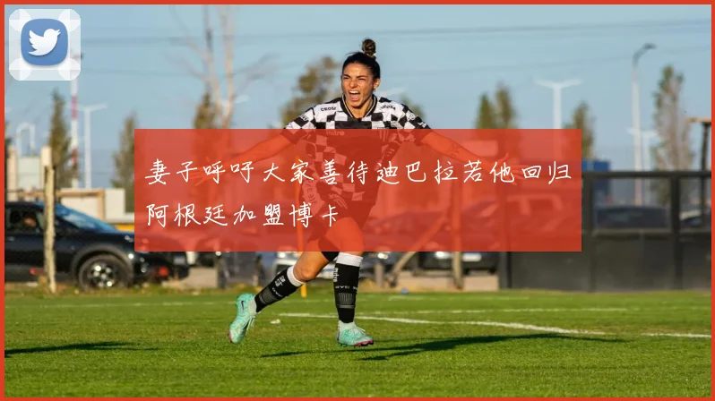 妻子呼吁大家善待迪巴拉若他回归阿根廷加盟博卡