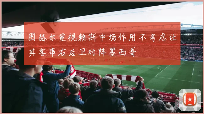图赫尔重视赖斯中场作用不考虑让其客串右后卫对阵墨西哥