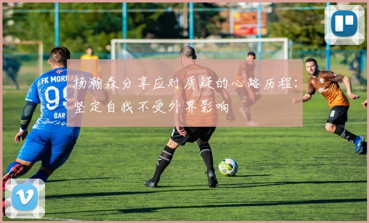 杨瀚森分享应对质疑的心路历程：坚定自我不受外界影响