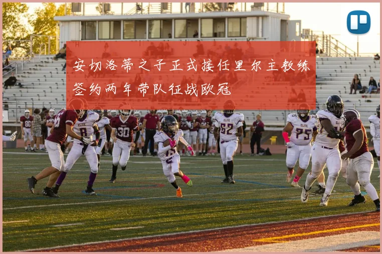 安切洛蒂之子正式接任里尔主教练签约两年带队征战欧冠