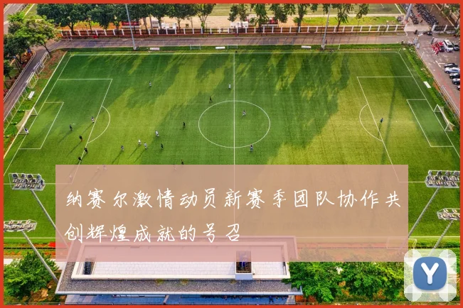 纳赛尔激情动员新赛季团队协作共创辉煌成就的号召