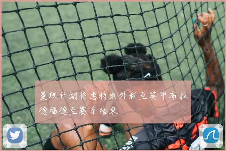 曼联计划将惠特利外租至英甲布拉德福德至赛季结束
