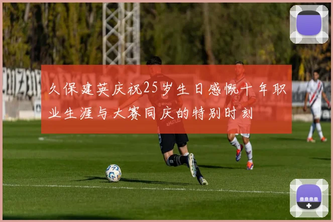 久保建英庆祝25岁生日感慨十年职业生涯与大赛同庆的特别时刻
