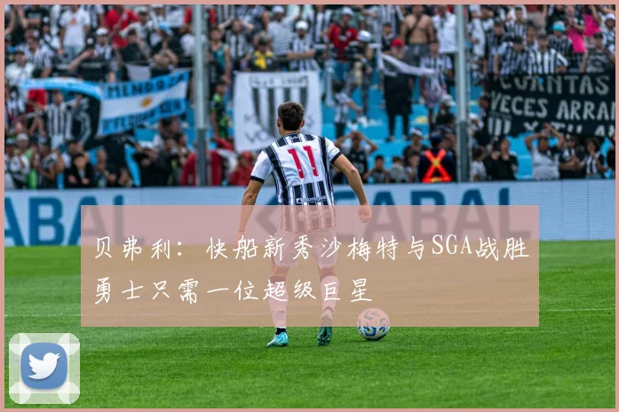 贝弗利：快船新秀沙梅特与SGA战胜勇士只需一位超级巨星