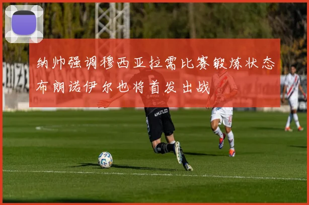 纳帅强调穆西亚拉需比赛锻炼状态布朗诺伊尔也将首发出战