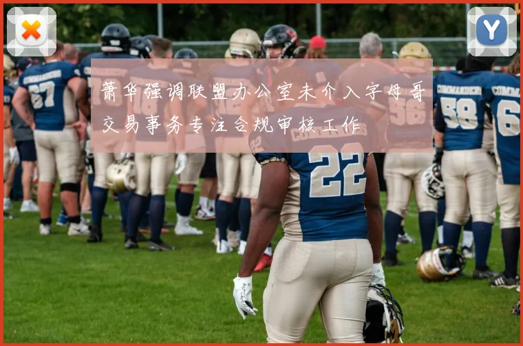 萧华强调联盟办公室未介入字母哥交易事务专注合规审核工作
