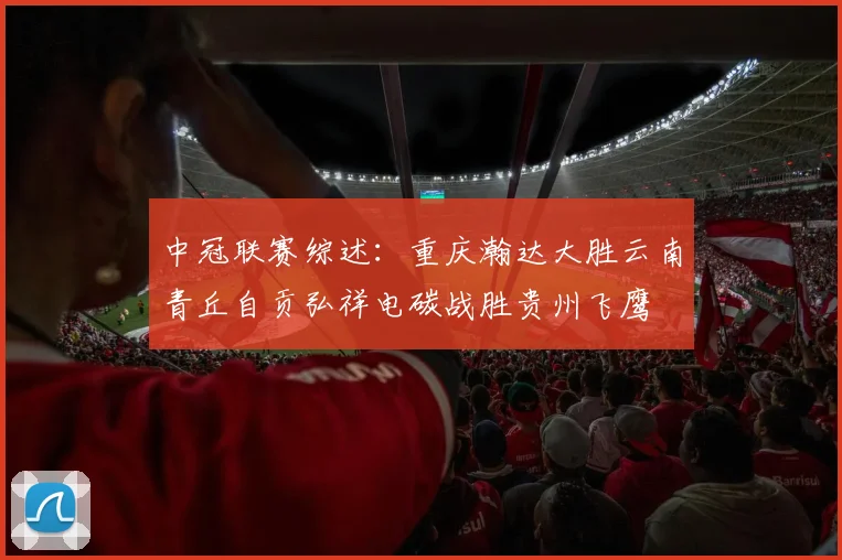 中冠联赛综述：重庆瀚达大胜云南青丘自贡弘祥电碳战胜贵州飞鹰