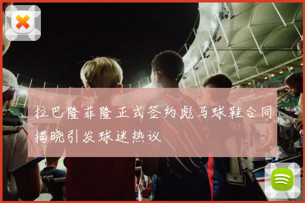 拉巴隆菲隆正式签约彪马球鞋合同揭晓引发球迷热议