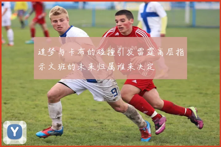 追梦与卡布的碰撞引发雷霆高层指示文班的未来归属谁来决定