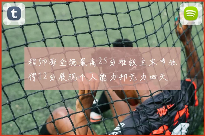 程帅澎全场最高25分难救主末节独得12分展现个人能力却无力回天