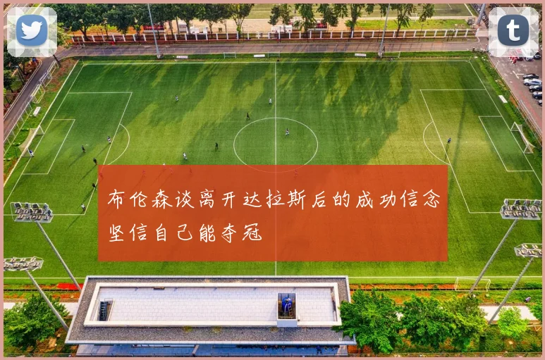 布伦森谈离开达拉斯后的成功信念坚信自己能夺冠
