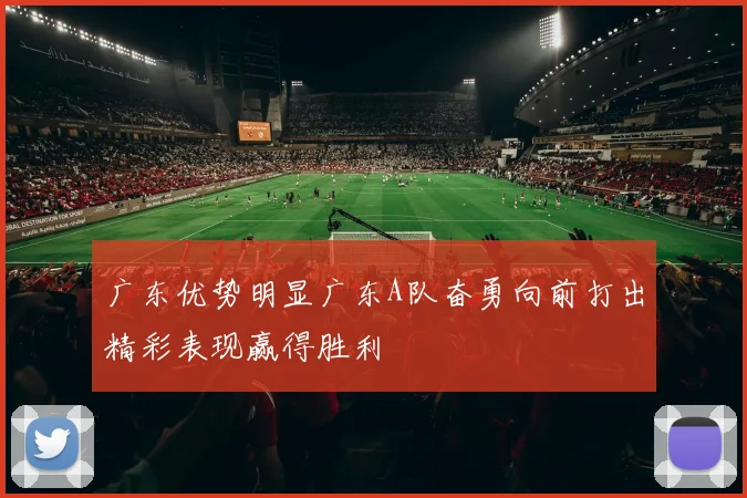 广东优势明显广东A队奋勇向前打出精彩表现赢得胜利