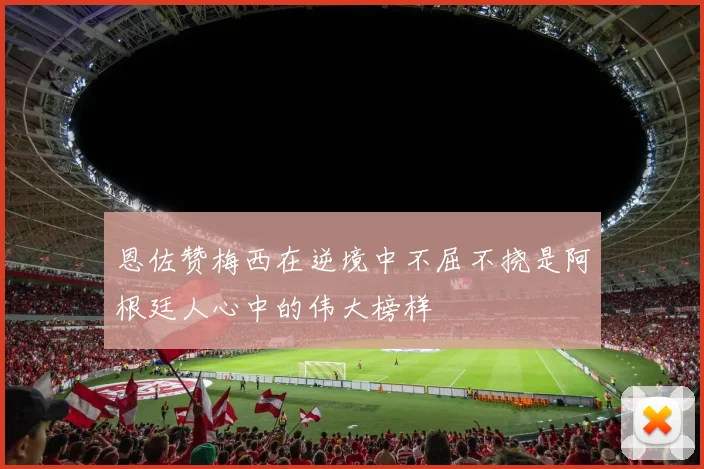 恩佐赞梅西在逆境中不屈不挠是阿根廷人心中的伟大榜样